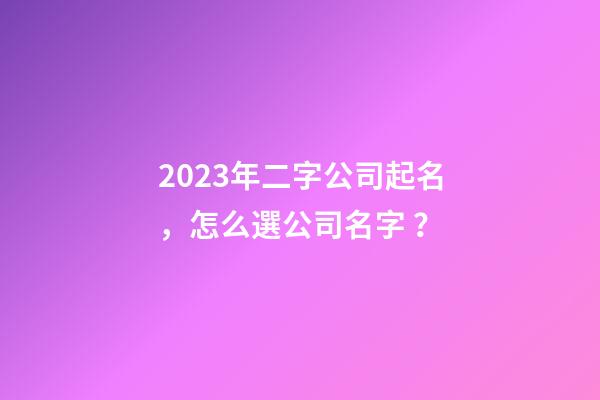 2023年二字公司起名，怎么選公司名字？-第1張-公司起名-玄機(jī)派